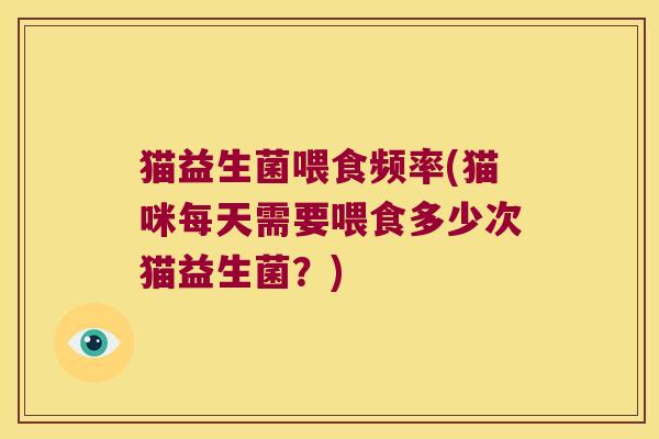 猫益生菌喂食频率(猫咪每天需要喂食多少次猫益生菌？)