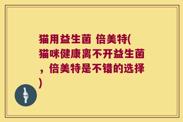 猫用益生菌 倍美特(猫咪健康离不开益生菌，倍美特是不错的选择)