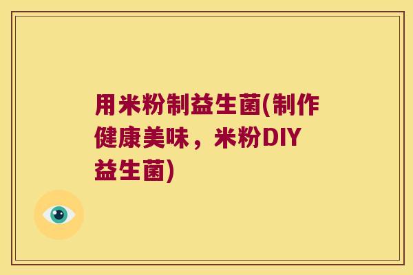 用米粉制益生菌(制作健康美味,米粉DIY益生菌) 用米粉制益生菌(制作健康美味,米粉DIY益生菌)
