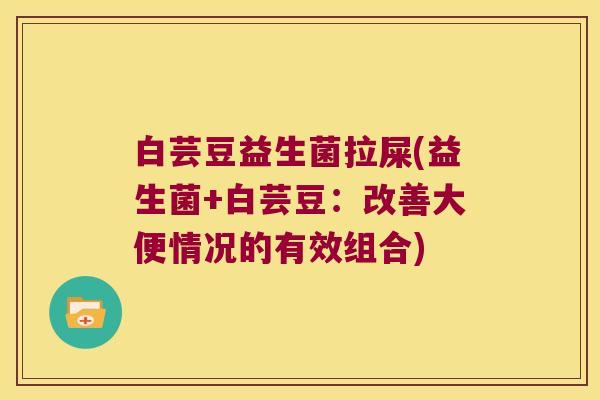 白芸豆益生菌拉屎(益生菌+白芸豆:改善大便情况的有效组合) 白芸豆益生菌拉屎(益生菌+白芸豆:改善大便情况的有效组合)