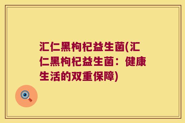汇仁黑枸杞益生菌(汇仁黑枸杞益生菌：健康生活的双重保障)