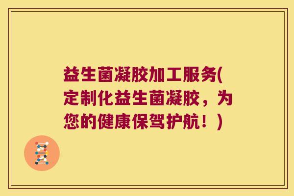 益生菌凝胶加工服务(定制化益生菌凝胶，为您的健康保驾护航！)