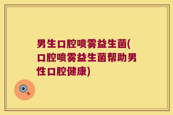 男生口腔喷雾益生菌(口腔喷雾益生菌帮助男性口腔健康)