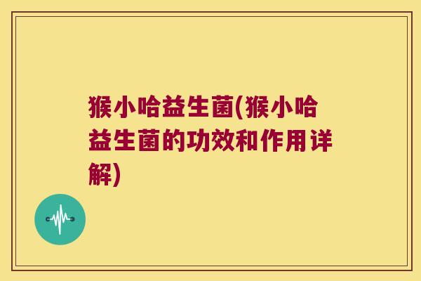 猴小哈益生菌(猴小哈益生菌的功效和作用详解) 猴小哈益生菌(猴小哈益生菌的功效和作用详解)