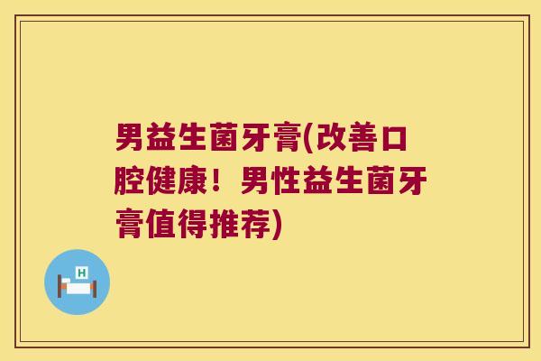 男益生菌牙膏(改善口腔健康！男性益生菌牙膏值得推荐)