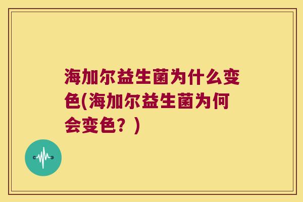 海加尔益生菌为什么变色(海加尔益生菌为何会变色？)