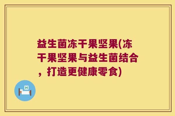 益生菌冻干果坚果(冻干果坚果与益生菌结合，打造更健康零食)