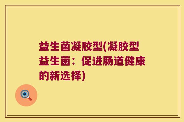 益生菌凝胶型(凝胶型益生菌：促进肠道健康的新选择)