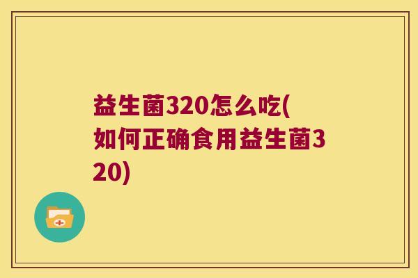 益生菌320怎么吃(如何正确食用益生菌320) 益生菌320怎么吃(如何正确食用益生菌320)