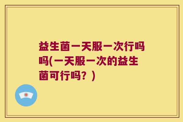 益生菌一天服一次行吗吗(一天服一次的益生菌可行吗？)