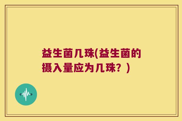 益生菌几珠(益生菌的摄入量应为几珠？)