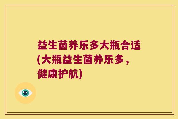 益生菌养乐多大瓶合适(大瓶益生菌养乐多，健康护航)