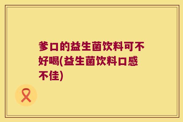爹口的益生菌饮料可不好喝(益生菌饮料口感不佳)