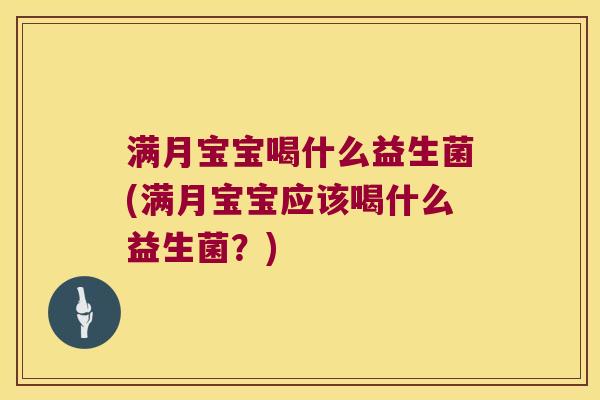 满月宝宝喝什么益生菌(满月宝宝应该喝什么益生菌?) 满月宝宝喝什么益生菌(满月宝宝应该喝什么益生菌?)