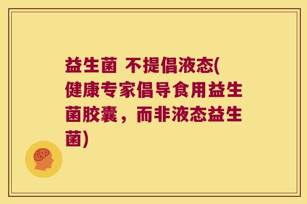益生菌 不提倡液态(健康专家倡导食用益生菌胶囊，而非液态益生菌)