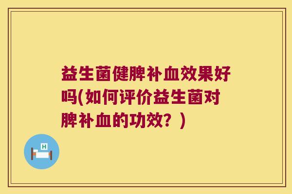 益生菌健脾补血效果好吗(如何评价益生菌对脾补血的功效？)