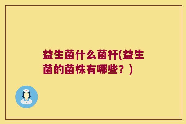益生菌什么菌杆(益生菌的菌株有哪些？)