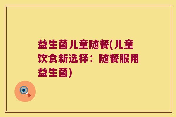 益生菌儿童随餐(儿童饮食新选择：随餐服用益生菌)