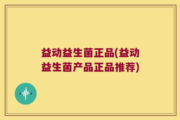 益动益生菌正品(益动益生菌产品正品推荐)
