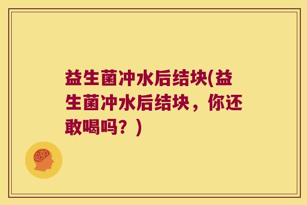 益生菌冲水后结块(益生菌冲水后结块，你还敢喝吗？)