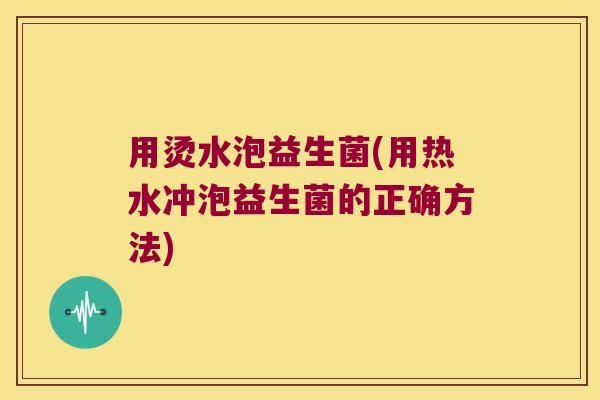 用烫水泡益生菌(用热水冲泡益生菌的正确方法) 用烫水泡益生菌(用热水冲泡益生菌的正确方法)