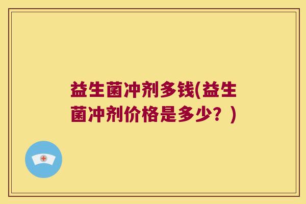 益生菌冲剂多钱(益生菌冲剂价格是多少?) 益生菌冲剂多钱(益生菌冲剂价格是多少?)
