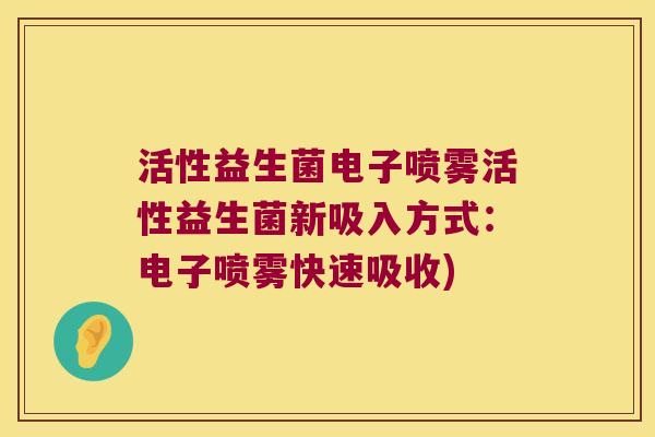 活性益生菌电子喷雾活性益生菌新吸入方式:电子喷雾快速吸收) 活性益生菌电子喷雾活性益生菌新吸入方式:电子喷雾快速吸收)