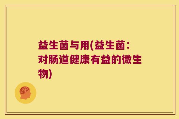 益生菌与用(益生菌：对肠道健康有益的微生物)