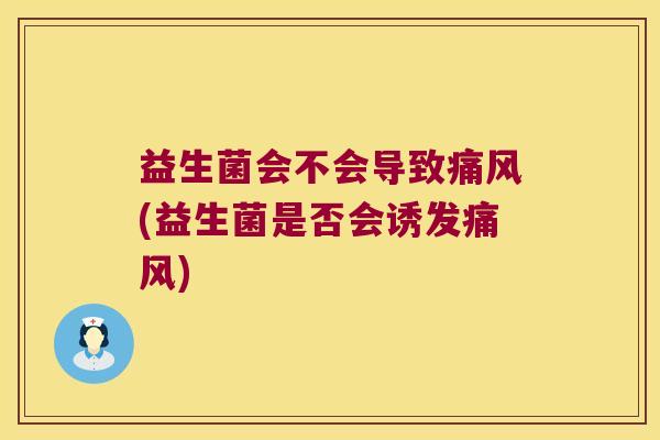 益生菌会不会导致痛风(益生菌是否会诱发痛风)
