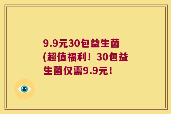9.9元30包益生菌(超值福利！30包益生菌仅需9.9元！