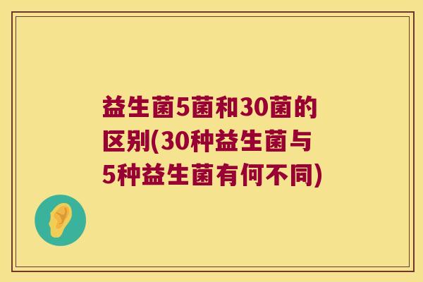 益生菌5菌和30菌的区别(30种益生菌与5种益生菌有何不同)