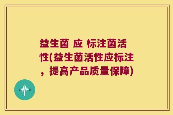 益生菌 应 标注菌活性(益生菌活性应标注，提高产品质量保障)