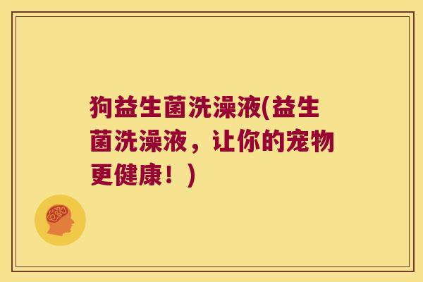 狗益生菌洗澡液(益生菌洗澡液,让你的宠物更健康!) 狗益生菌洗澡液(益生菌洗澡液,让你的宠物更健康!)
