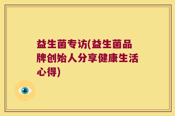 益生菌专访(益生菌品牌创始人分享健康生活心得) 益生菌专访(益生菌品牌创始人分享健康生活心得)