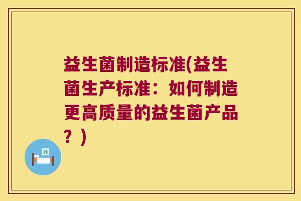 益生菌制造标准(益生菌生产标准：如何制造更高质量的益生菌产品？)