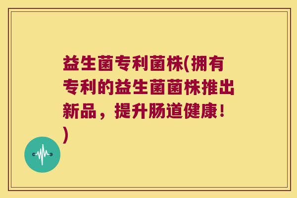 益生菌专利菌株(拥有专利的益生菌菌株推出新品，提升肠道健康！)