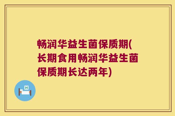 畅润华益生菌保质期(长期食用畅润华益生菌保质期长达两年)
