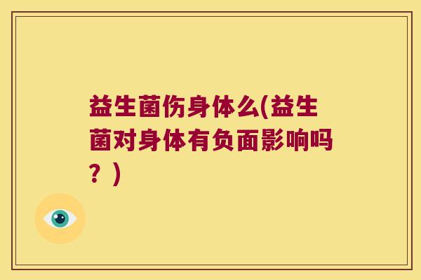 益生菌伤身体么(益生菌对身体有负面影响吗？)