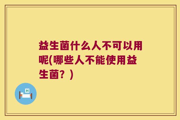 益生菌什么人不可以用呢(哪些人不能使用益生菌？)