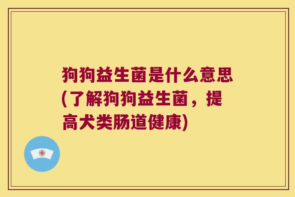 狗狗益生菌是什么意思(了解狗狗益生菌，提高犬类肠道健康)