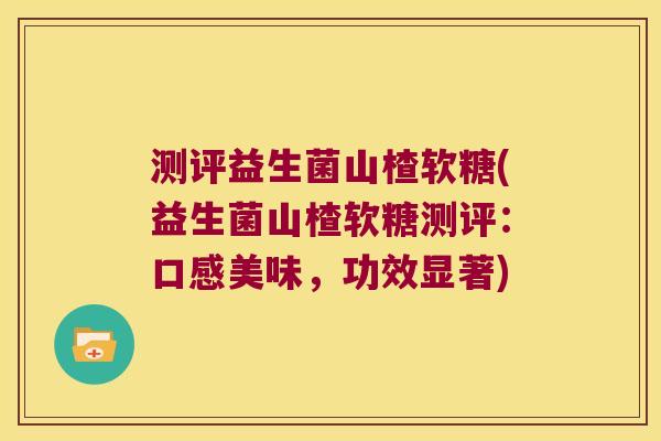 测评益生菌山楂软糖(益生菌山楂软糖测评：口感美味，功效显著)