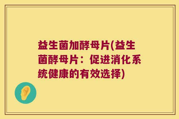 益生菌加酵母片(益生菌酵母片:促进消化系统健康的有效选择) 益生菌加酵母片(益生菌酵母片:促进消化系统健康的有效选择)