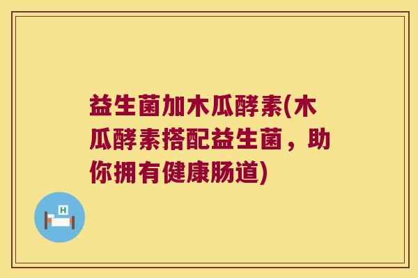 益生菌加木瓜酵素(木瓜酵素搭配益生菌，助你拥有健康肠道)