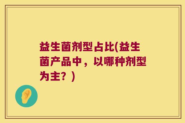 益生菌剂型占比(益生菌产品中，以哪种剂型为主？)