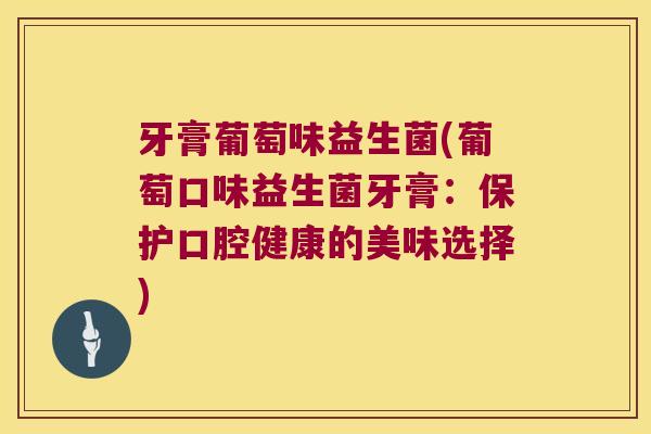 牙膏葡萄味益生菌(葡萄口味益生菌牙膏:保护口腔健康的美味选择) 牙膏葡萄味益生菌(葡萄口味益生菌牙膏:保护口腔健康的美味选择)