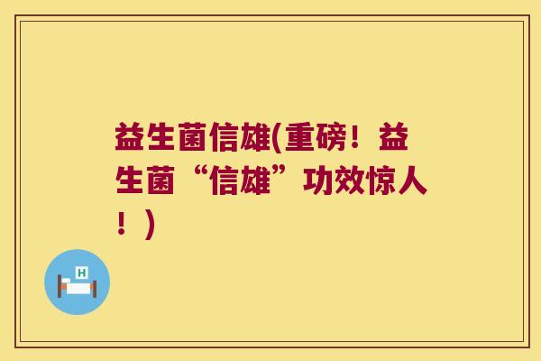 益生菌信雄(重磅!益生菌“信雄”功效惊人!) 益生菌信雄(重磅!益生菌“信雄”功效惊人!)