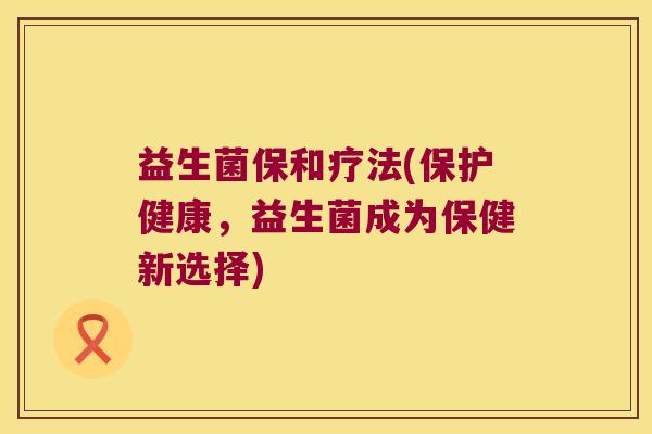 益生菌保和疗法(保护健康，益生菌成为保健新选择)