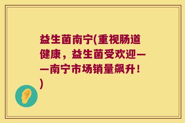 益生菌南宁(重视肠道健康，益生菌受欢迎——南宁市场销量飙升！)