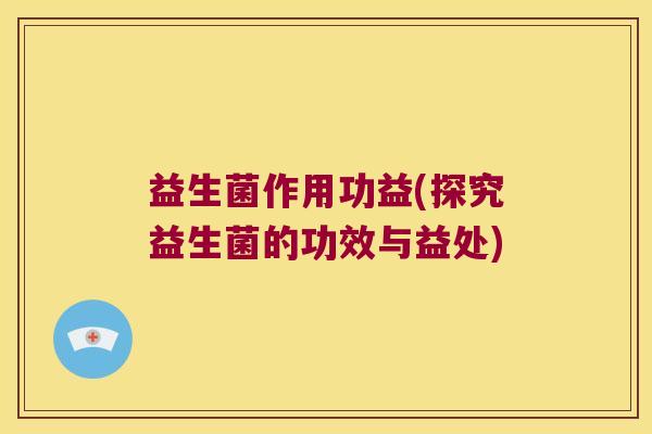 益生菌作用功益(探究益生菌的功效与益处)