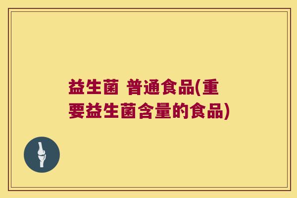 益生菌 普通食品(重要益生菌含量的食品) 益生菌 普通食品(重要益生菌含量的食品)